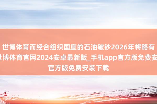 世博体育而经合组织国度的石油破钞2026年将略有下落-世博体育官网2024安卓最新版_手机app官方版免费安装下载