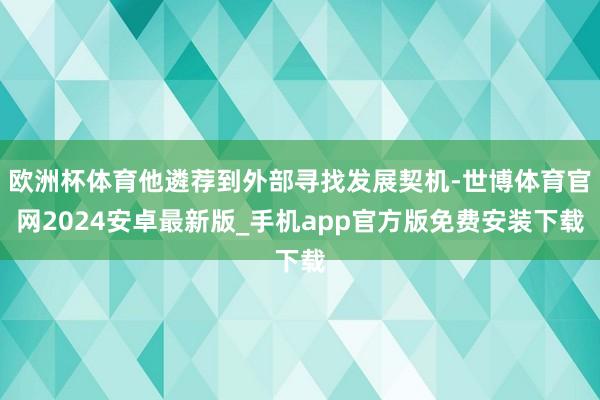 欧洲杯体育他遴荐到外部寻找发展契机-世博体育官网2024安卓最新版_手机app官方版免费安装下载