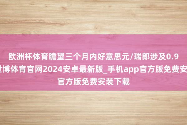 欧洲杯体育　　瞻望三个月内好意思元/瑞郎涉及0.9450-世博体育官网2024安卓最新版_手机app官方版免费安装下载