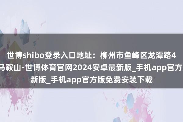 世博shibo登录入口地址：柳州市鱼峰区龙潭路43号马鞍猴子园马鞍山-世博体育官网2024安卓最新版_手机app官方版免费安装下载