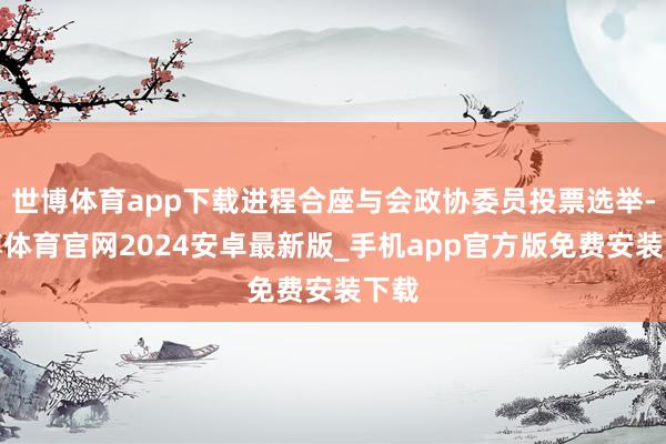 世博体育app下载进程合座与会政协委员投票选举-世博体育官网2024安卓最新版_手机app官方版免费安装下载