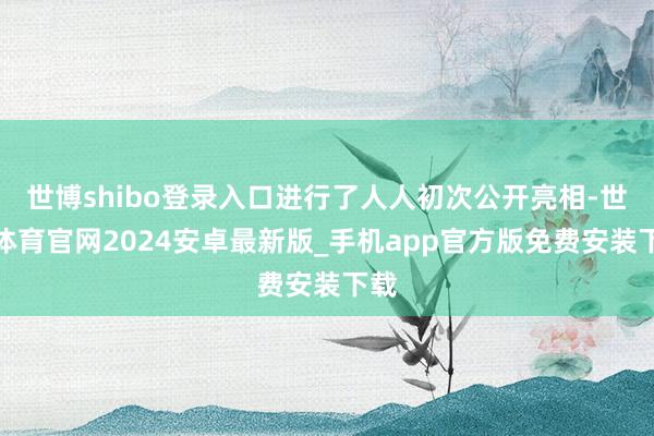 世博shibo登录入口进行了人人初次公开亮相-世博体育官网2024安卓最新版_手机app官方版免费安装下载