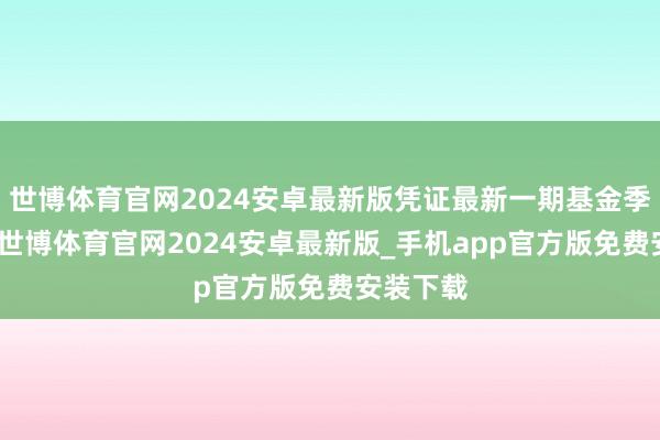 世博体育官网2024安卓最新版凭证最新一期基金季报深远-世博体育官网2024安卓最新版_手机app官方版免费安装下载