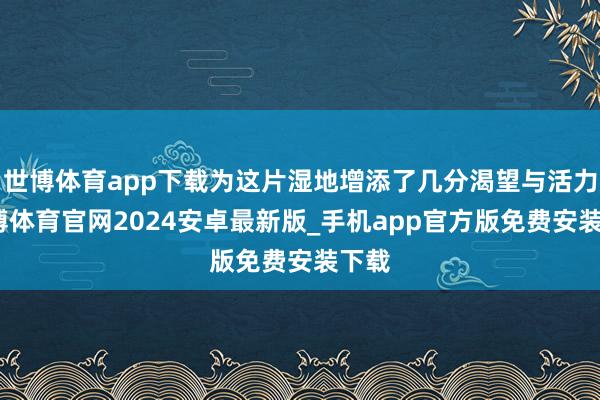 世博体育app下载为这片湿地增添了几分渴望与活力-世博体育官网2024安卓最新版_手机app官方版免费安装下载