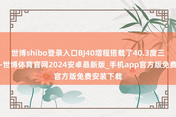 世博shibo登录入口BJ40增程搭载了40.3度三元锂电板-世博体育官网2024安卓最新版_手机app官方版免费安装下载