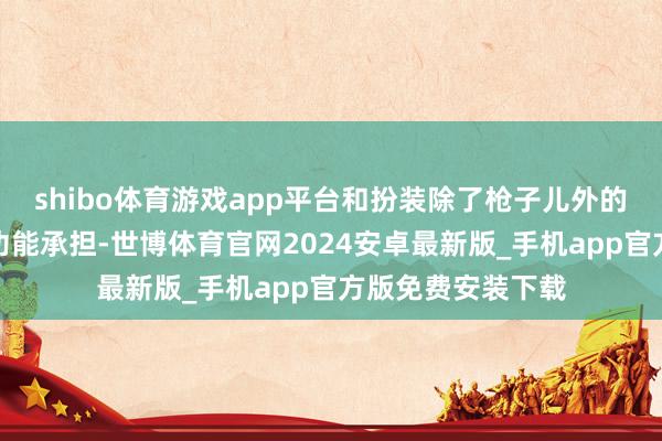 shibo体育游戏app平台和扮装除了枪子儿外的亲密战争由寝室功能承担-世博体育官网2024安卓最新版_手机app官方版免费安装下载