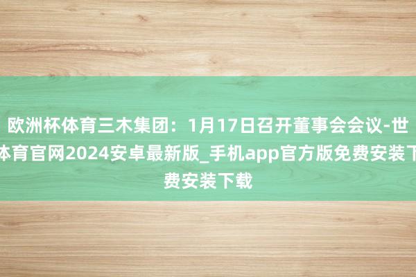 欧洲杯体育三木集团：1月17日召开董事会会议-世博体育官网2024安卓最新版_手机app官方版免费安装下载