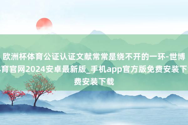 欧洲杯体育公证认证文献常常是绕不开的一环-世博体育官网2024安卓最新版_手机app官方版免费安装下载