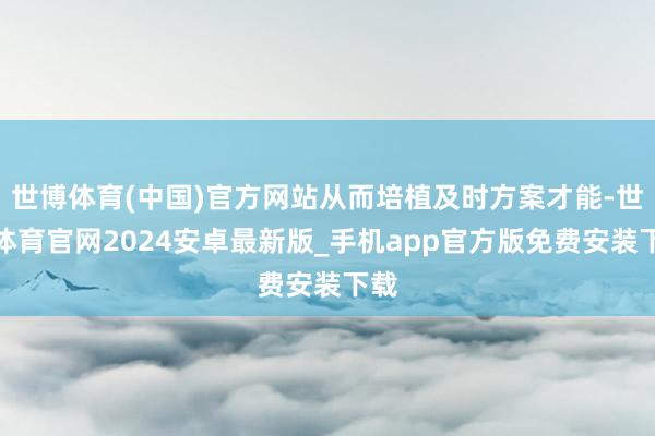 世博体育(中国)官方网站从而培植及时方案才能-世博体育官网2024安卓最新版_手机app官方版免费安装下载