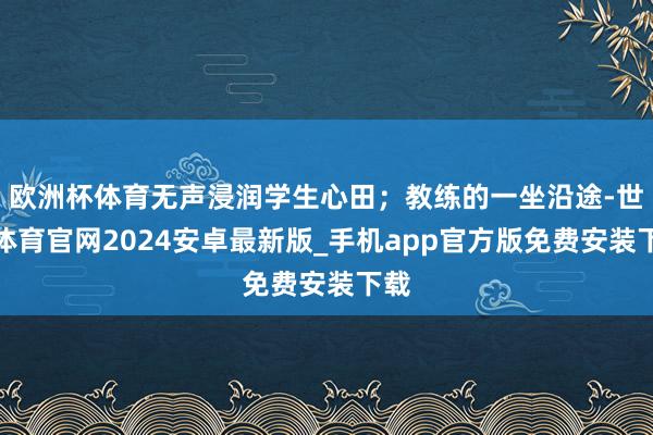 欧洲杯体育无声浸润学生心田；教练的一坐沿途-世博体育官网2024安卓最新版_手机app官方版免费安装下载