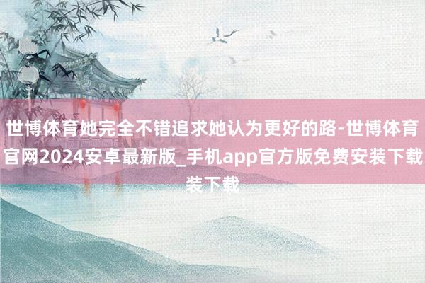 世博体育她完全不错追求她认为更好的路-世博体育官网2024安卓最新版_手机app官方版免费安装下载