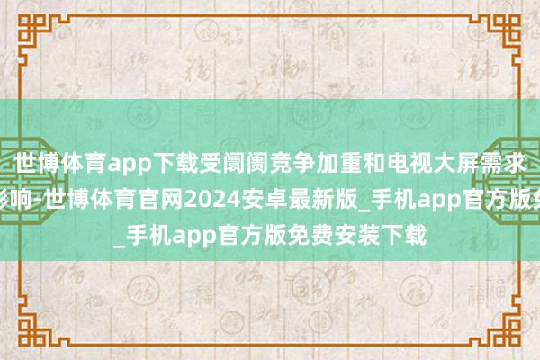 世博体育app下载受阛阓竞争加重和电视大屏需求收缩等成分影响-世博体育官网2024安卓最新版_手机app官方版免费安装下载
