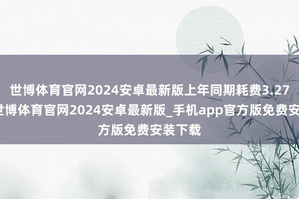 世博体育官网2024安卓最新版上年同期耗费3.27亿元-世博体育官网2024安卓最新版_手机app官方版免费安装下载