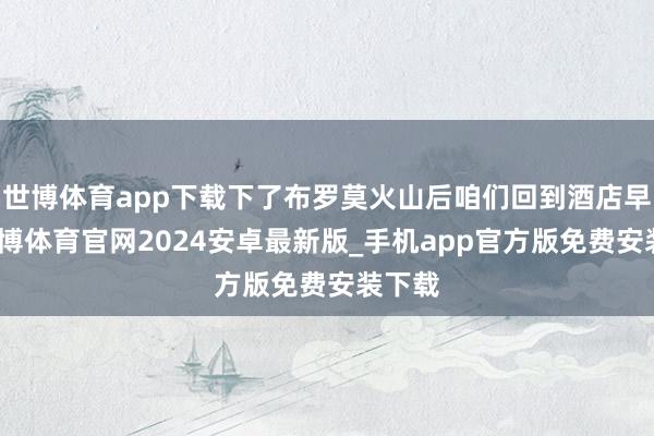 世博体育app下载下了布罗莫火山后咱们回到酒店早餐-世博体育官网2024安卓最新版_手机app官方版免费安装下载