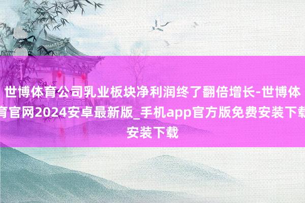 世博体育公司乳业板块净利润终了翻倍增长-世博体育官网2024安卓最新版_手机app官方版免费安装下载