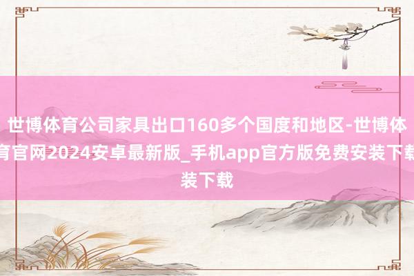 世博体育公司家具出口160多个国度和地区-世博体育官网2024安卓最新版_手机app官方版免费安装下载