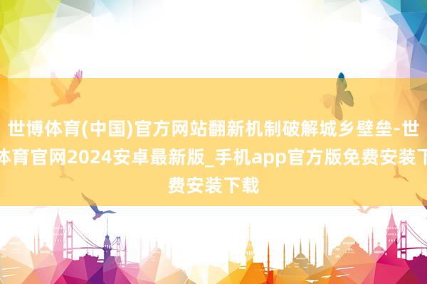 世博体育(中国)官方网站翻新机制破解城乡壁垒-世博体育官网2024安卓最新版_手机app官方版免费安装下载