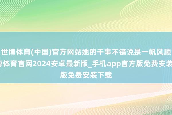 世博体育(中国)官方网站她的干事不错说是一帆风顺-世博体育官网2024安卓最新版_手机app官方版免费安装下载
