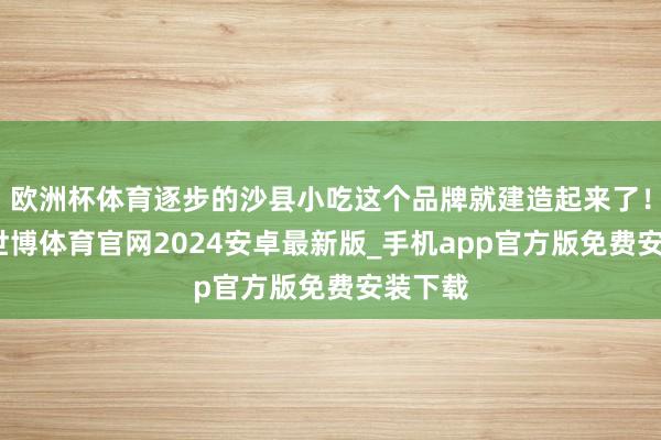 欧洲杯体育逐步的沙县小吃这个品牌就建造起来了！天然-世博体育官网2024安卓最新版_手机app官方版免费安装下载