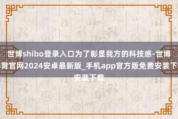 世博shibo登录入口为了彰显我方的科技感-世博体育官网2024安卓最新版_手机app官方版免费安装下载
