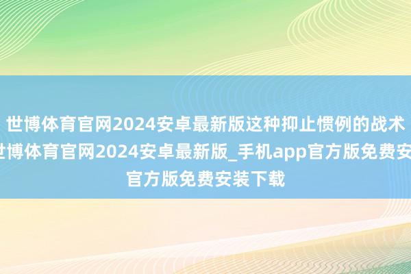 世博体育官网2024安卓最新版这种抑止惯例的战术作风-世博体育官网2024安卓最新版_手机app官方版免费安装下载