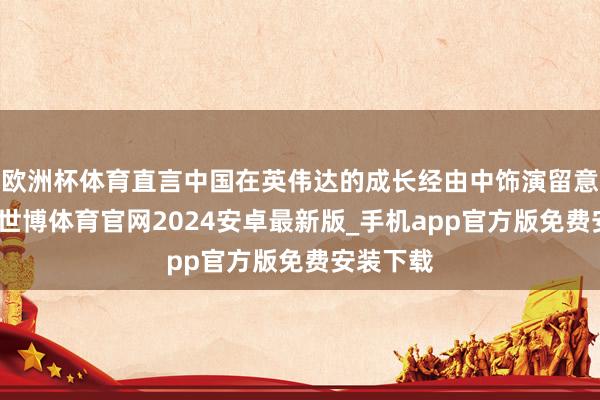 欧洲杯体育直言中国在英伟达的成长经由中饰演留意要脚色-世博体育官网2024安卓最新版_手机app官方版免费安装下载