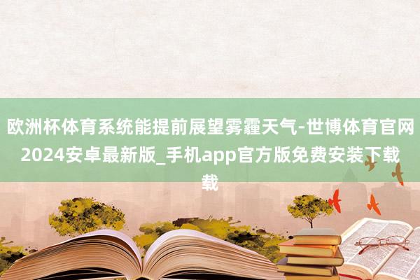 欧洲杯体育系统能提前展望雾霾天气-世博体育官网2024安卓最新版_手机app官方版免费安装下载