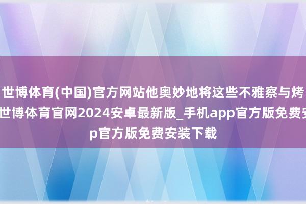 世博体育(中国)官方网站他奥妙地将这些不雅察与烤蛊惑结-世博体育官网2024安卓最新版_手机app官方版免费安装下载