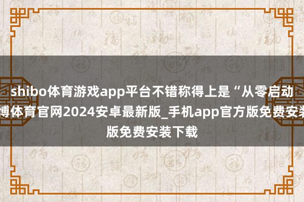shibo体育游戏app平台不错称得上是“从零启动”-世博体育官网2024安卓最新版_手机app官方版免费安装下载