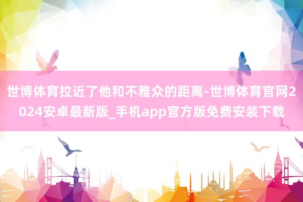 世博体育拉近了他和不雅众的距离-世博体育官网2024安卓最新版_手机app官方版免费安装下载