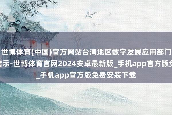 世博体育(中国)官方网站台湾地区数字发展应用部门部1月31日暗示-世博体育官网2024安卓最新版_手机app官方版免费安装下载