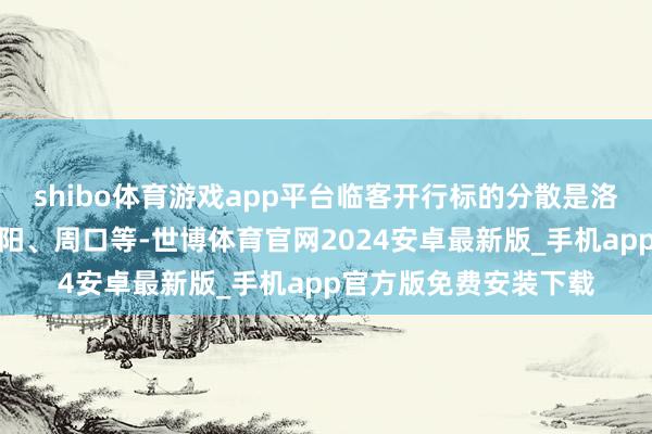 shibo体育游戏app平台临客开行标的分散是洛阳、民权、安阳、信阳、周口等-世博体育官网2024安卓最新版_手机app官方版免费安装下载