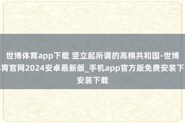 世博体育app下载 竖立起所谓的高棉共和国-世博体育官网2024安卓最新版_手机app官方版免费安装下载