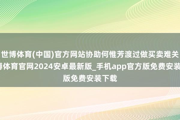 世博体育(中国)官方网站协助何惟芳渡过做买卖难关-世博体育官网2024安卓最新版_手机app官方版免费安装下载