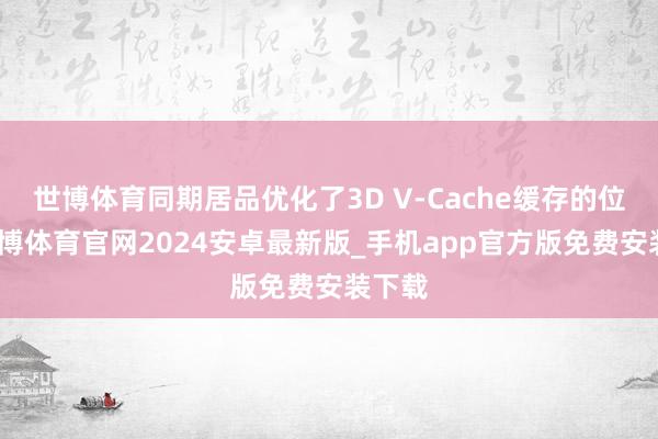 世博体育同期居品优化了3D V-Cache缓存的位置-世博体育官网2024安卓最新版_手机app官方版免费安装下载