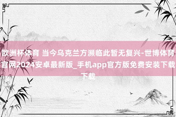 欧洲杯体育 当今乌克兰方濒临此暂无复兴-世博体育官网2024安卓最新版_手机app官方版免费安装下载