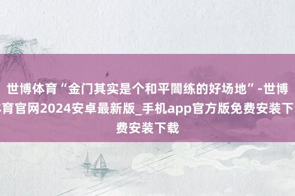 世博体育“金门其实是个和平闇练的好场地”-世博体育官网2024安卓最新版_手机app官方版免费安装下载