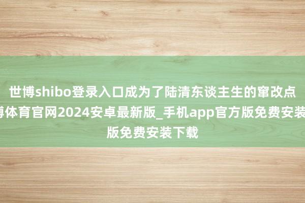 世博shibo登录入口成为了陆清东谈主生的窜改点-世博体育官网2024安卓最新版_手机app官方版免费安装下载