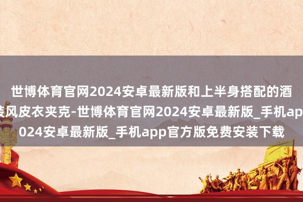 世博体育官网2024安卓最新版和上半身搭配的酒红色的收腰缱绻的工装风皮衣夹克-世博体育官网2024安卓最新版_手机app官方版免费安装下载