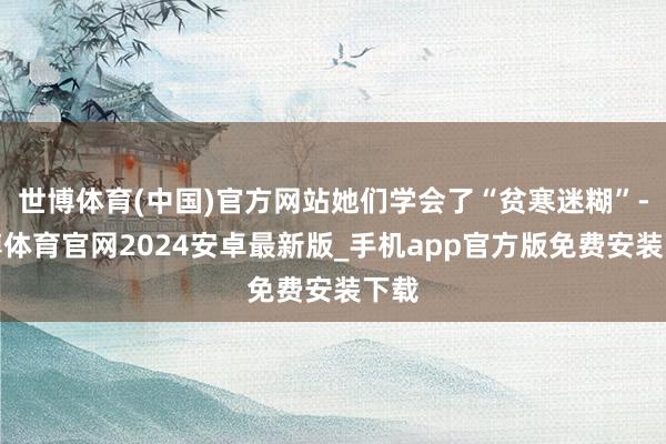 世博体育(中国)官方网站她们学会了“贫寒迷糊”-世博体育官网2024安卓最新版_手机app官方版免费安装下载