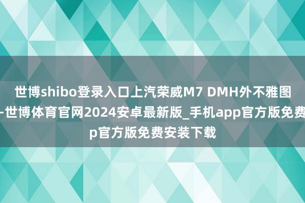 世博shibo登录入口上汽荣威M7 DMH外不雅图初次曝光-世博体育官网2024安卓最新版_手机app官方版免费安装下载