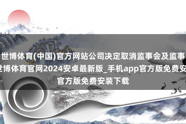 世博体育(中国)官方网站公司决定取消监事会及监事职位-世博体育官网2024安卓最新版_手机app官方版免费安装下载