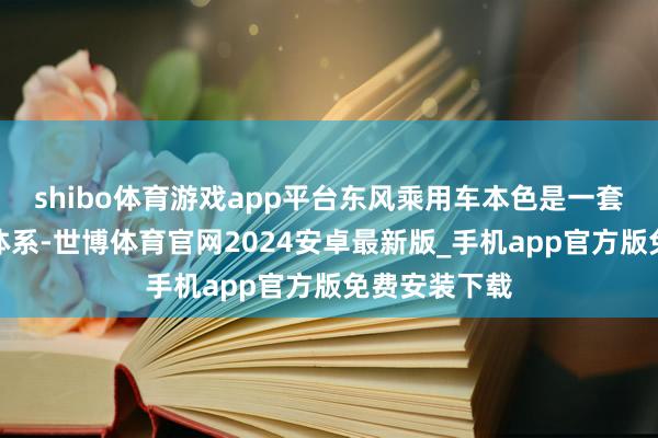 shibo体育游戏app平台东风乘用车本色是一套尽头复杂的体系-世博体育官网2024安卓最新版_手机app官方版免费安装下载