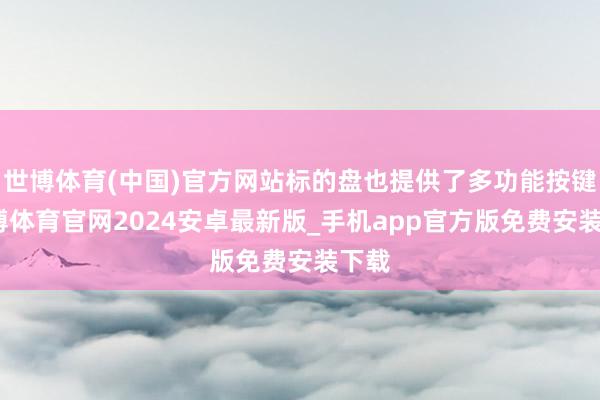 世博体育(中国)官方网站标的盘也提供了多功能按键-世博体育官网2024安卓最新版_手机app官方版免费安装下载