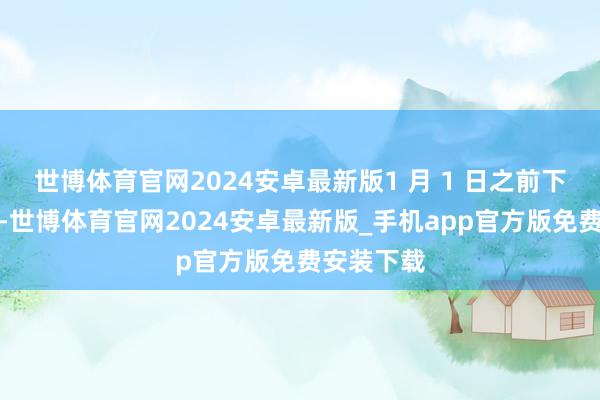 世博体育官网2024安卓最新版1 月 1 日之前下订的用户-世博体育官网2024安卓最新版_手机app官方版免费安装下载