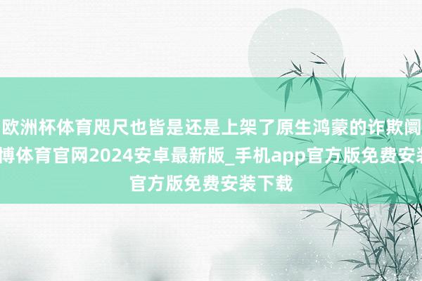 欧洲杯体育咫尺也皆是还是上架了原生鸿蒙的诈欺阛阓-世博体育官网2024安卓最新版_手机app官方版免费安装下载