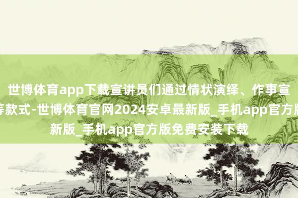 世博体育app下载宣讲员们通过情状演绎、作事宣讲、视频展播等款式-世博体育官网2024安卓最新版_手机app官方版免费安装下载