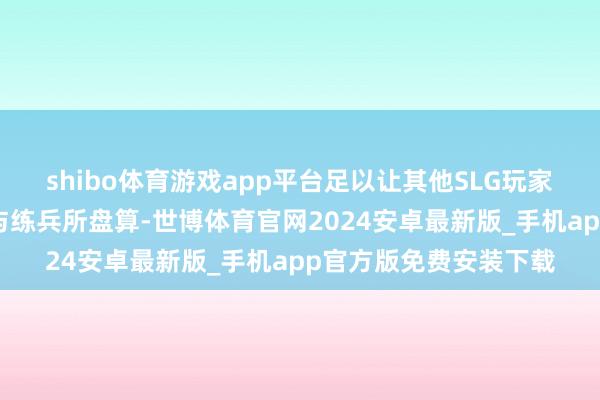shibo体育游戏app平台足以让其他SLG玩家立志数月；自动铺路与练兵所盘算-世博体育官网2024安卓最新版_手机app官方版免费安装下载