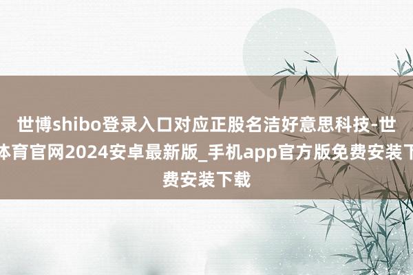 世博shibo登录入口对应正股名洁好意思科技-世博体育官网2024安卓最新版_手机app官方版免费安装下载