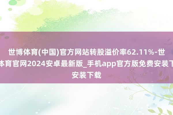 世博体育(中国)官方网站转股溢价率62.11%-世博体育官网2024安卓最新版_手机app官方版免费安装下载